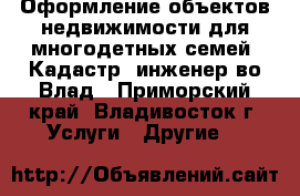 Оформление объектов недвижимости для многодетных семей. Кадастр. инженер во Влад - Приморский край, Владивосток г. Услуги » Другие   